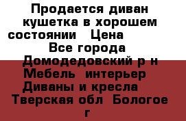 Продается диван-кушетка в хорошем состоянии › Цена ­ 2 000 - Все города, Домодедовский р-н Мебель, интерьер » Диваны и кресла   . Тверская обл.,Бологое г.